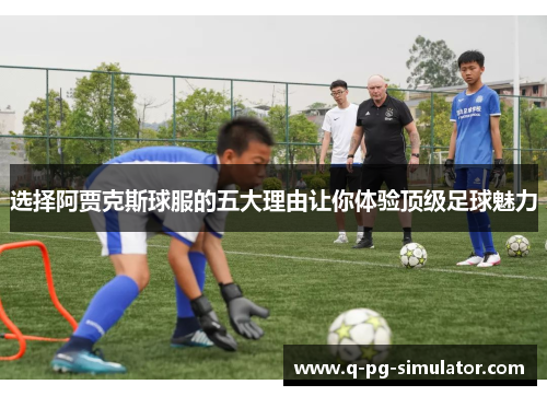 选择阿贾克斯球服的五大理由让你体验顶级足球魅力