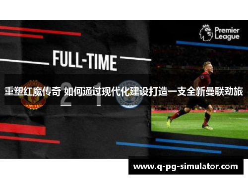重塑红魔传奇 如何通过现代化建设打造一支全新曼联劲旅