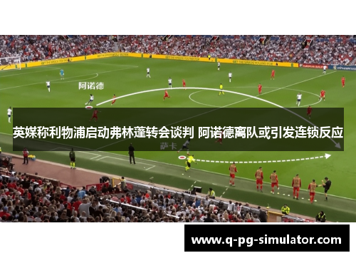 英媒称利物浦启动弗林蓬转会谈判 阿诺德离队或引发连锁反应