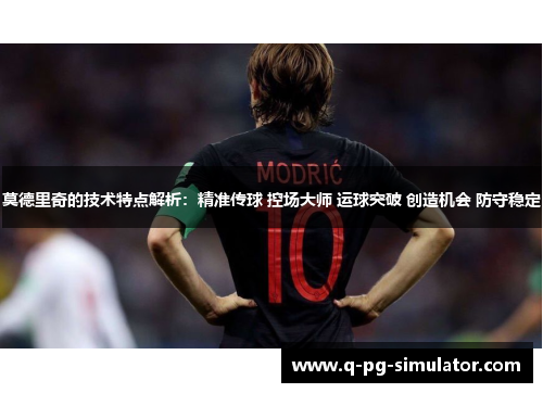 莫德里奇的技术特点解析：精准传球 控场大师 运球突破 创造机会 防守稳定