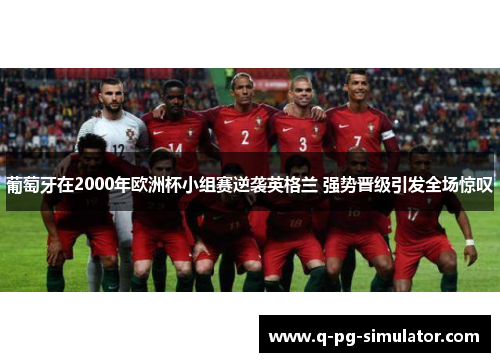 葡萄牙在2000年欧洲杯小组赛逆袭英格兰 强势晋级引发全场惊叹