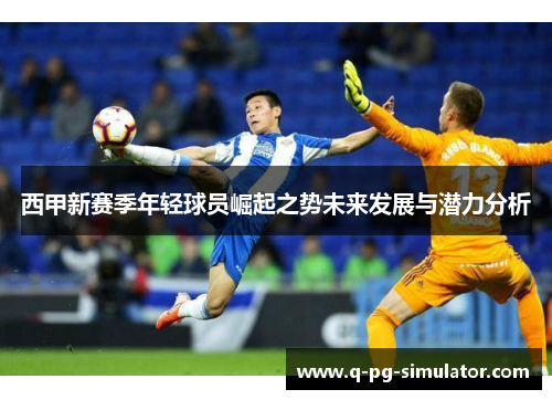 西甲新赛季年轻球员崛起之势未来发展与潜力分析
