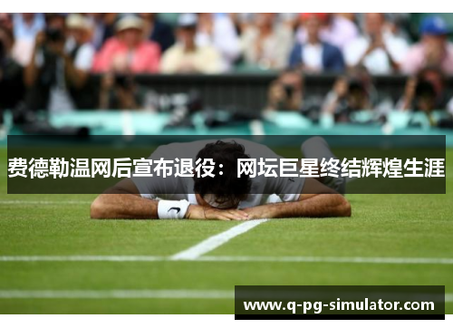 费德勒温网后宣布退役:网坛巨星终结辉煌生涯 费德勒温网后宣布退役:网坛巨星终结辉煌生涯