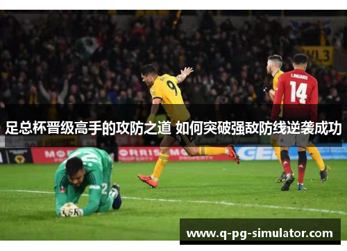 足总杯晋级高手的攻防之道 如何突破强敌防线逆袭成功