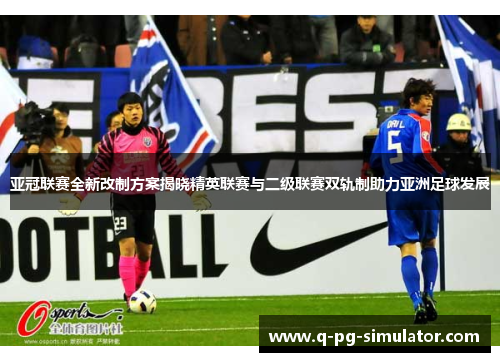 亚冠联赛全新改制方案揭晓精英联赛与二级联赛双轨制助力亚洲足球发展 亚冠联赛全新改制方案揭晓精英联赛与二级联赛双轨制助力亚洲足球发展