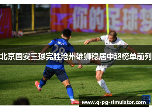 北京国安三球完胜沧州雄狮稳居中超榜单前列