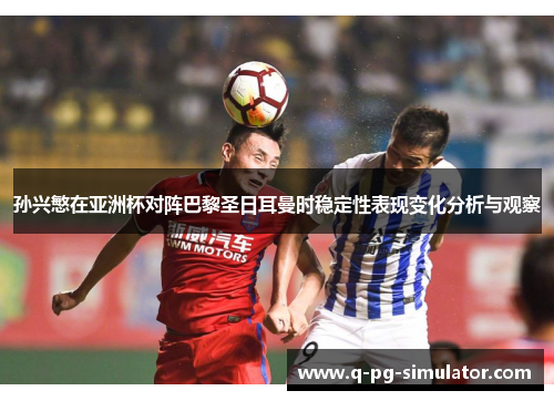 孙兴慜在亚洲杯对阵巴黎圣日耳曼时稳定性表现变化分析与观察 孙兴慜在亚洲杯对阵巴黎圣日耳曼时稳定性表现变化分析与观察