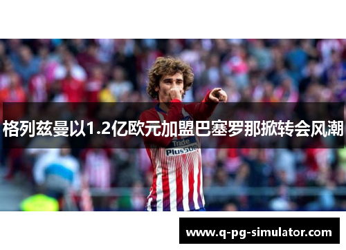 格列兹曼以1.2亿欧元加盟巴塞罗那掀转会风潮