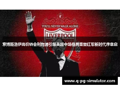 索博斯洛伊高价转会利物浦引爆英超中场格局重塑红军新时代序章启 索博斯洛伊高价转会利物浦引爆英超中场格局重塑红军新时代序章启