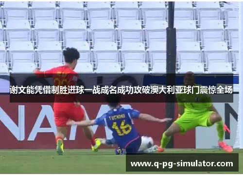 谢文能凭借制胜进球一战成名成功攻破澳大利亚球门震惊全场
