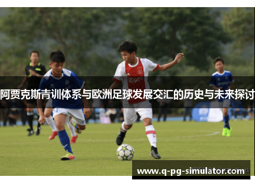 阿贾克斯青训体系与欧洲足球发展交汇的历史与未来探讨