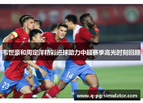 韦世豪和周定洋精彩进球助力中超赛季高光时刻回顾