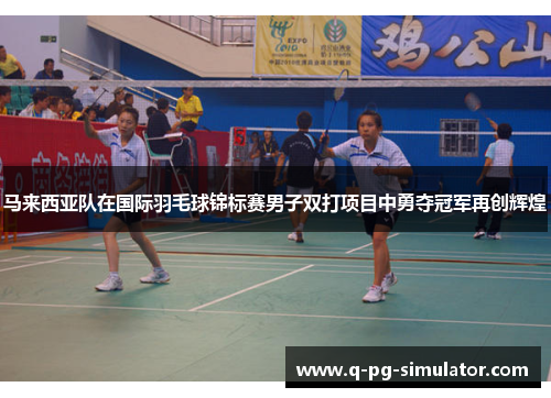 马来西亚队在国际羽毛球锦标赛男子双打项目中勇夺冠军再创辉煌