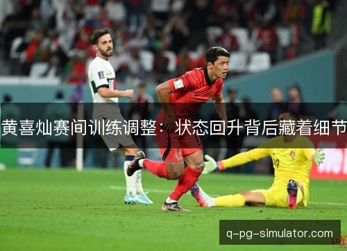 黄喜灿赛间训练调整:状态回升背后藏着细节 黄喜灿赛间训练调整:状态回升背后藏着细节