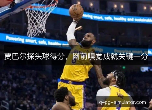 贾巴尔探头球得分,网前嗅觉成就关键一分 贾巴尔探头球得分,网前嗅觉成就关键一分