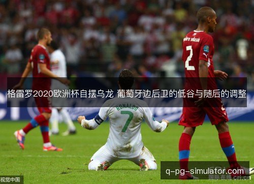 格雷罗2020欧洲杯自摆乌龙 葡萄牙边后卫的低谷与随后的调整 格雷罗2020欧洲杯自摆乌龙 葡萄牙边后卫的低谷与随后的调整