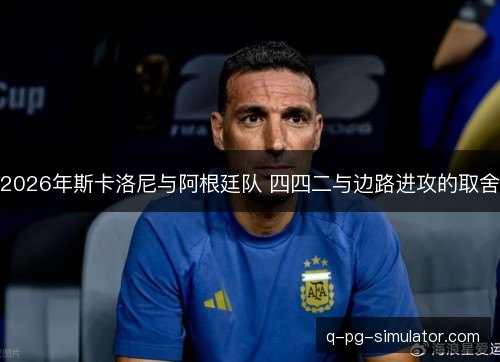 2026年斯卡洛尼与阿根廷队 四四二与边路进攻的取舍